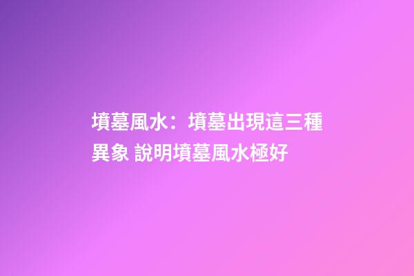墳墓風水：墳墓出現這三種異象 說明墳墓風水極好